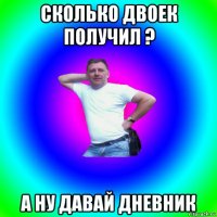 сколько двоек получил ? а ну давай дневник