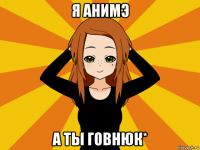 я анимэ а ты говнюк*