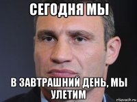 сегодня мы в завтрашний день, мы улетим