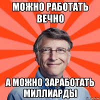 можно работать вечно а можно заработать миллиарды