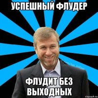 успешный флудер флудит без выходных