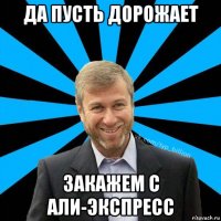 да пусть дорожает закажем с али-экспресс