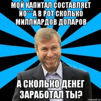 мой капитал составляет йо***а в рот сколько миллиардов доларов а сколько денег заработал ты?