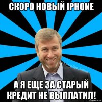 скоро новый iphone а я еще за старый кредит не выплатил!