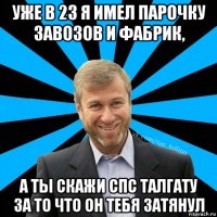 уже в 23 я имел парочку завозов и фабрик, а ты скажи спс талгату за то что он тебя затянул