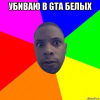 убиваю в gta белых 