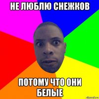 не люблю снежков потому что они белые