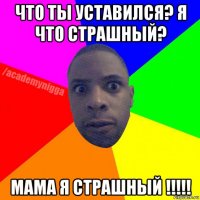 что ты уставился? я что страшный? мама я страшный !!!!!