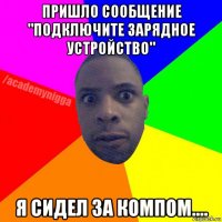 пришло сообщение "подключите зарядное устройство" я сидел за компом....