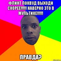 флинт локвуд выходи скорее!!!!! наверно это в мультике!!!!! правда?