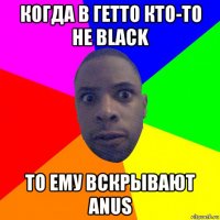 когда в гетто кто-то не black то ему вскрывают anus