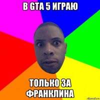 в gta 5 играю только за франклина