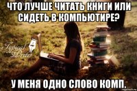 что лучше читать книги или сидеть в компьютире? у меня одно слово комп.