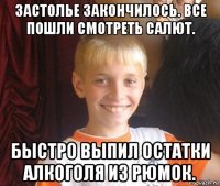 застолье закончилось. все пошли смотреть салют. быстро выпил остатки алкоголя из рюмок.