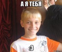 а я тебя :3