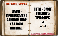 ВАСЯ - Пробежал 20 земной шар (За всю жизнь). Петя - Смог сделать трифорс
 ▲
▲ ▲