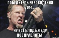 -победитель евровидения 2014... -ну всё блядь,я еду поздравлять!