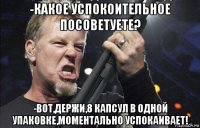 -какое успокоительное посоветуете? -вот,держи,8 капсул в одной упаковке,моментально успокаивает!