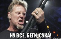  ну всё, беги, сука!