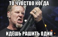 то чувство когда идёшь рашить один