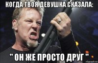 когда твоя девушка сказала: " он же просто друг "