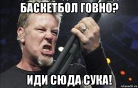 баскетбол говно? иди сюда сука!