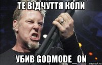 те відчуття коли убив godmode_on