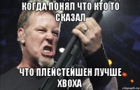 когда понял что кто то сказал что плейстейшен лучше xboxа