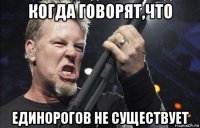 когда говорят,что единорогов не существует