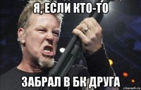 я, если кто-то забрал в бк друга