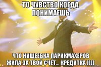 то чувство когда понимаешь что нищеебка парикмахеров жила за твой счёт... кредитка ))))