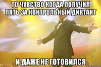 то чувство когда получил пять за контрольный диктант и даже не готовился