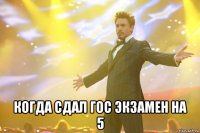  когда сдал гос экзамен на 5