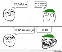 Салага:-) Не психуй и 32 30 20 жуй Харю начищю TROLL