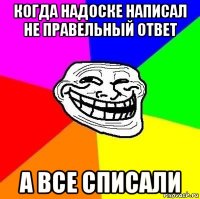 когда надоске написал не правельный ответ а все списали