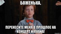 боженька, перенесите меня в прошлое на концерт nirvana!