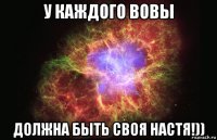 у каждого вовы должна быть своя настя!))