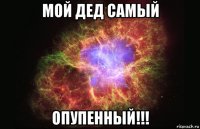 мой дед самый опупенный!!!