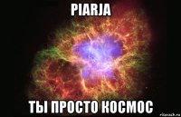 piarja ты просто космос