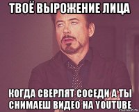 твоё вырожение лица когда сверлят соседи а ты снимаеш видео на youtube