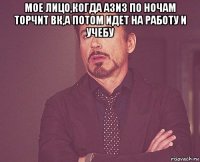 мое лицо,когда азиз по ночам торчит вк,а потом идет на работу и учебу 