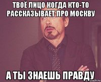 твоё лицо когда кто-то рассказывает про москву а ты знаешь правду