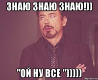 знаю знаю знаю!)) "ой ну все ")))))