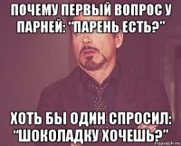 почему первый вопрос у парней: “парень есть?” хоть бы один спросил: “шоколадку хочешь?”