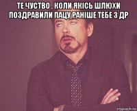 те чуство , коли якісь шлюхи поздравили пацу раніше тебе з др 