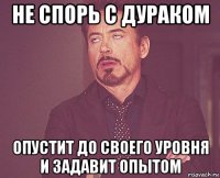 не спорь с дураком опустит до своего уровня и задавит опытом