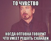 то чувство когда оптовка говорит что умеет решать сканави