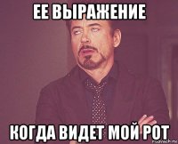 ее выражение когда видет мой рот