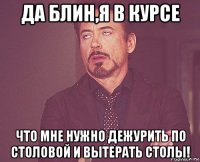 да блин,я в курсе что мне нужно дежурить по столовой и вытерать столы!