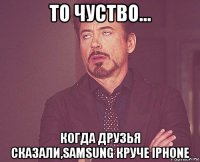 то чуство… когда друзья сказали,samsung круче iphone